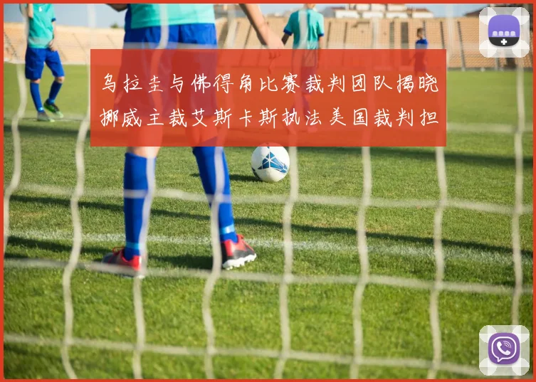 乌拉圭与佛得角比赛裁判团队揭晓挪威主裁艾斯卡斯执法美国裁判担任助理