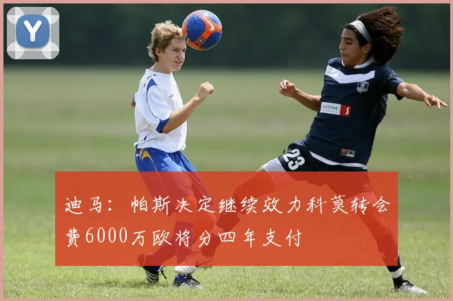 迪马：帕斯决定继续效力科莫转会费6000万欧将分四年支付