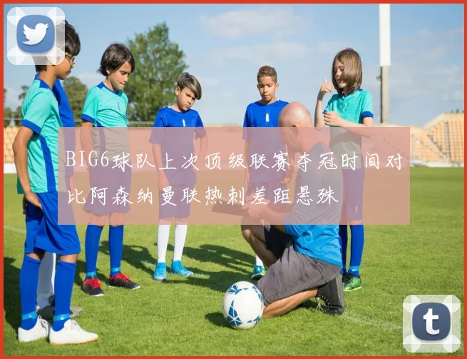 BIG6球队上次顶级联赛夺冠时间对比阿森纳曼联热刺差距悬殊