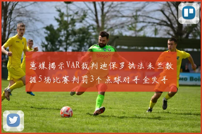 意媒揭示VAR裁判迪保罗执法米兰数据5场比赛判罚3个点球对手全失手