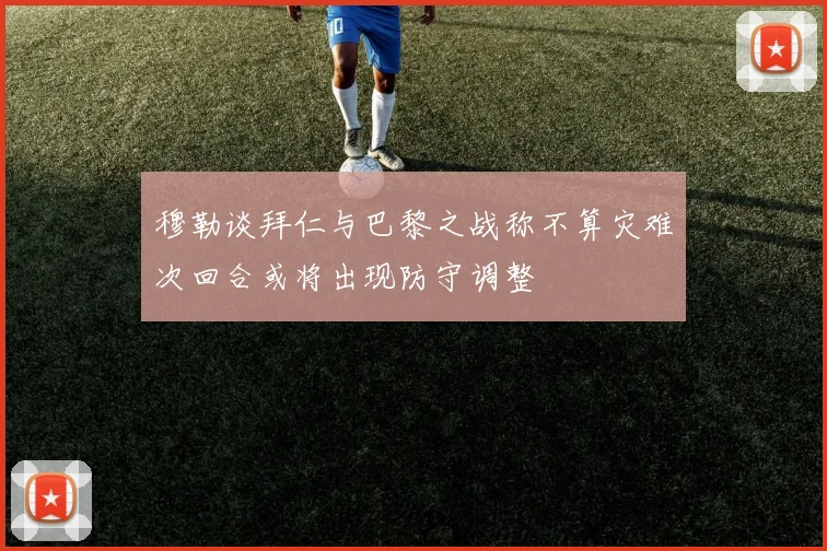 穆勒谈拜仁与巴黎之战称不算灾难次回合或将出现防守调整