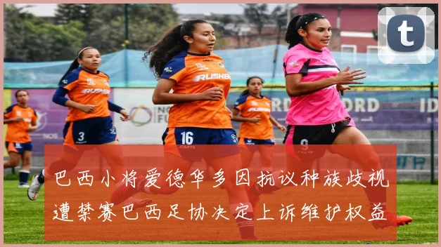 巴西小将爱德华多因抗议种族歧视遭禁赛巴西足协决定上诉维护权益