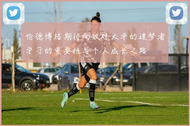 伦德博格期待向敌对大学的追梦者学习的重要性与个人成长之路
