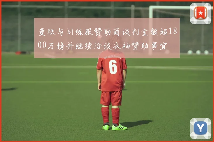 曼联与训练服赞助商谈判金额超1800万镑并继续洽谈衣袖赞助事宜