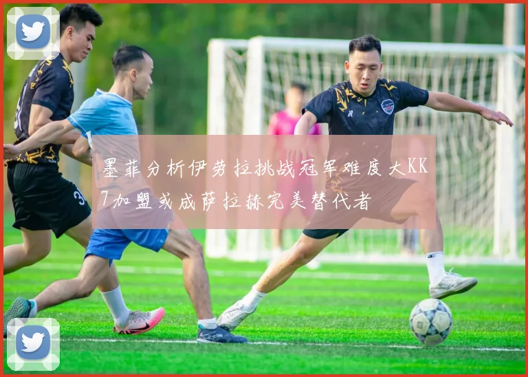 墨菲分析伊劳拉挑战冠军难度大KK7加盟或成萨拉赫完美替代者