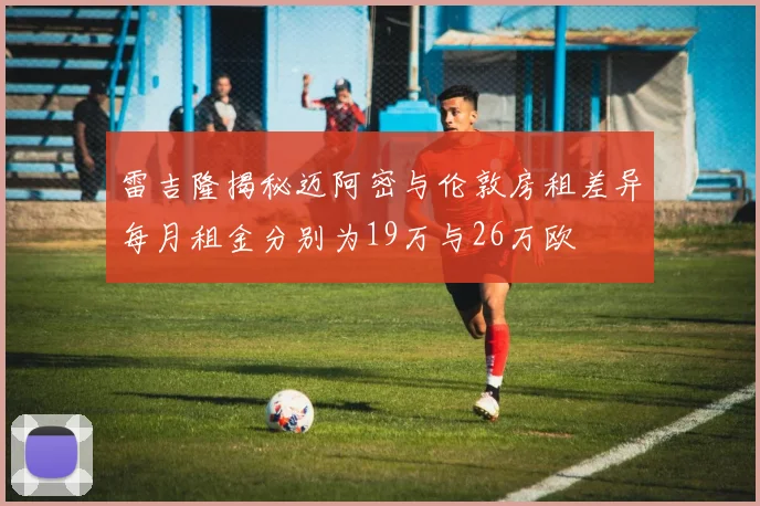 雷吉隆揭秘迈阿密与伦敦房租差异每月租金分别为19万与26万欧
