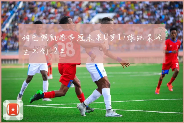 姆巴佩凯恩争冠未果C罗17球纪录屹立不倒12年