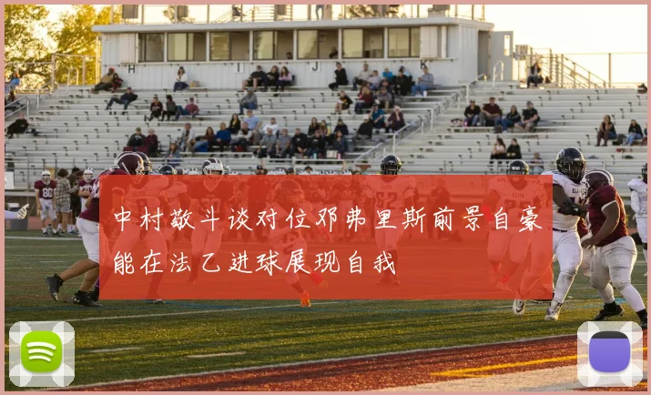 中村敬斗谈对位邓弗里斯前景自豪能在法乙进球展现自我