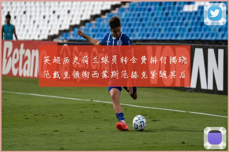 英超历史荷兰球员转会费排行揭晓范戴克领衔西蒙斯范赫克紧随其后