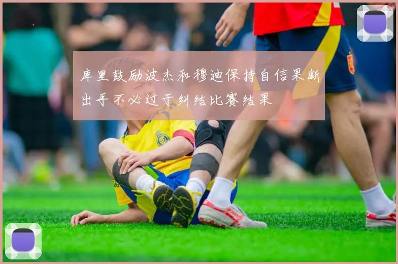 库里鼓励波杰和穆迪保持自信果断出手不必过于纠结比赛结果