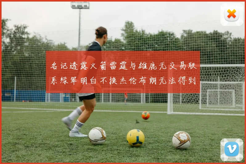 名记透露火箭雷霆与雄鹿无交易联系绿军明白不换杰伦布朗无法得到字母哥