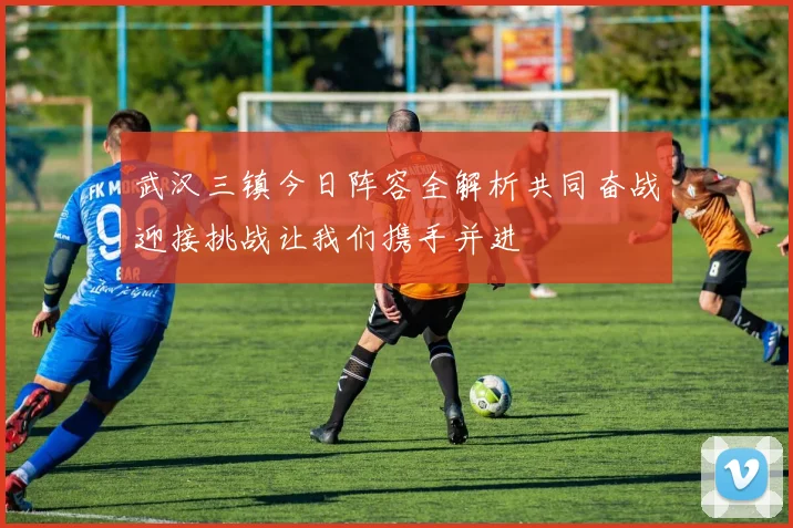 武汉三镇今日阵容全解析共同奋战迎接挑战让我们携手并进