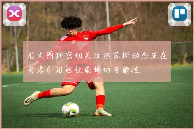 尤文图斯密切关注热苏斯动态正在考虑引进这位前锋的可能性