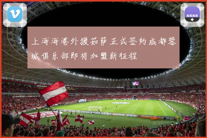上海海港外援茹萨正式签约成都蓉城俱乐部即将加盟新征程