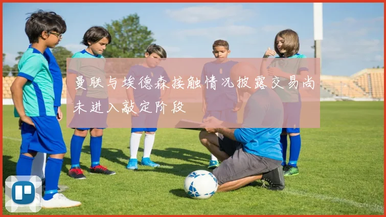 曼联与埃德森接触情况披露交易尚未进入敲定阶段