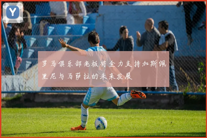 罗马俱乐部老板将全力支持加斯佩里尼与马萨拉的未来发展
