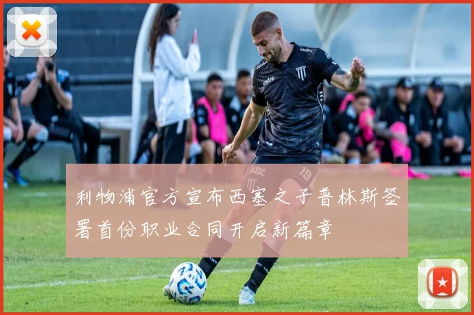 利物浦官方宣布西塞之子普林斯签署首份职业合同开启新篇章