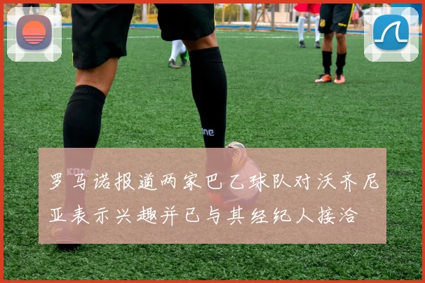 罗马诺报道两家巴乙球队对沃齐尼亚表示兴趣并已与其经纪人接洽