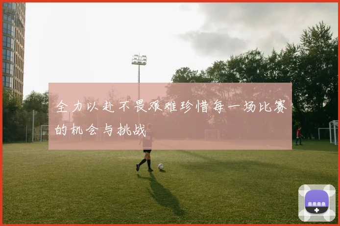 全力以赴不畏艰难珍惜每一场比赛的机会与挑战