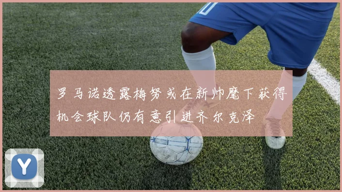 罗马诺透露梅努或在新帅麾下获得机会球队仍有意引进齐尔克泽