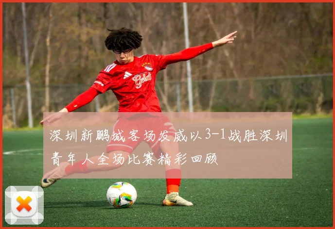 深圳新鹏城客场发威以3-1战胜深圳青年人全场比赛精彩回顾