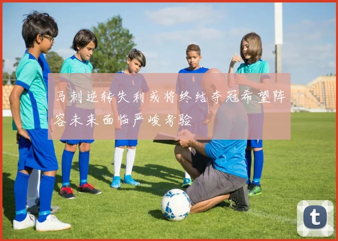 马刺逆转失利或将终结夺冠希望阵容未来面临严峻考验