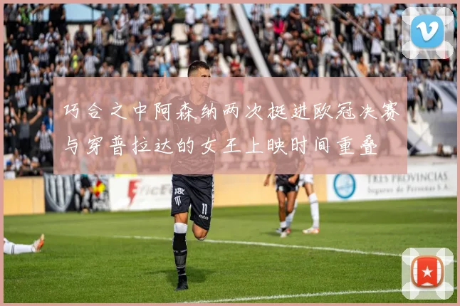 巧合之中阿森纳两次挺进欧冠决赛与穿普拉达的女王上映时间重叠
