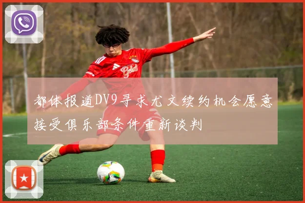 都体报道DV9寻求尤文续约机会愿意接受俱乐部条件重新谈判