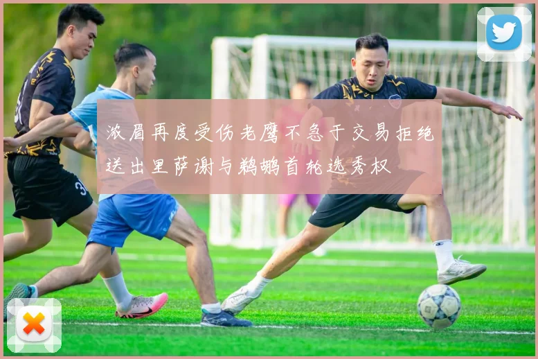 浓眉再度受伤老鹰不急于交易拒绝送出里萨谢与鹈鹕首轮选秀权